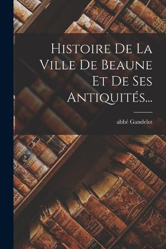 Cover image for Histoire De La Ville De Beaune Et De Ses Antiquites...