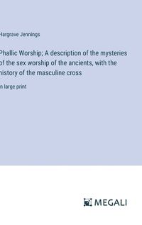 Cover image for Phallic Worship; A description of the mysteries of the sex worship of the ancients, with the history of the masculine cross