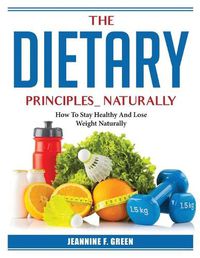 Cover image for The Dietary Principles Naturally: How To Stay Healthy And Lose Weight Naturally