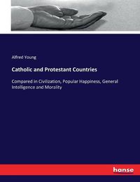 Cover image for Catholic and Protestant Countries: Compared in Civilization, Popular Happiness, General Intelligence and Morality