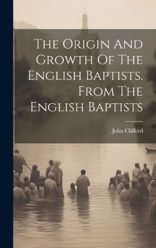 Cover image for The Origin And Growth Of The English Baptists. From The English Baptists