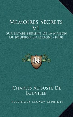 Memoires Secrets V1: Sur L'Etablissement de La Maison de Bourbon En Espagne (1818)