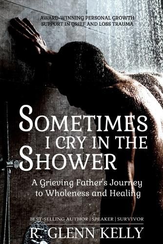 Cover image for Sometimes I Cry In The Shower: A Grieving Father's Journey To Wholeness And Healing