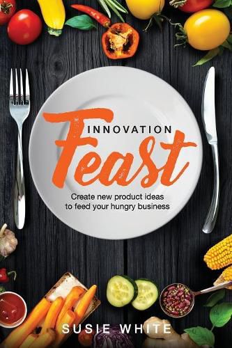 Cover image for Innovation Feast: Create New Product Ideas to Feed Your Hungry Business