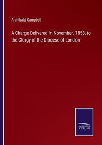 Cover image for A Charge Delivered in November, 1858, to the Clergy of the Diocese of London