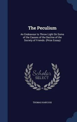 The Peculium: An Endeavour to Throw Light on Some of the Causes of the Decline of the Society of Friends. (Prize Essay)