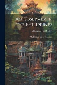 Cover image for An Observer in the Philippines; or, Life in Our New Possessions