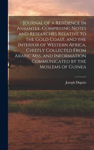 Cover image for Journal of a Residence in Ashantee, Comprising Notes and Researches Relative to the Gold Coast, and the Interior of Western Africa, Chiefly Collected From Arabic mss. and Information Communicated by the Moslems of Guinea