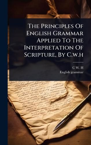 Cover image for The Principles Of English Grammar Applied To The Interpretation Of Scripture, By C.w.h