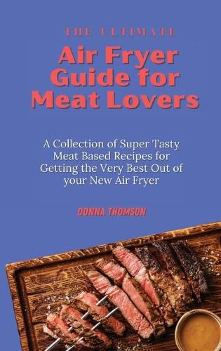 Cover image for The Ultimate Air Fryer Guide for Meat Lovers: A Collection of Super Tasty Meat Based Recipes for Getting the Very Best Out of your New Air Fryer