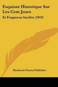 Cover image for Esquisse Historique Sur Les Cent Jours: Et Fragmens Inedits (1819)