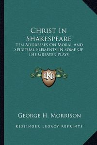 Cover image for Christ in Shakespeare: Ten Addresses on Moral and Spiritual Elements in Some of the Greater Plays