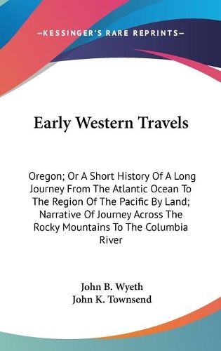 Cover image for Early Western Travels: Oregon; Or a Short History of a Long Journey from the Atlantic Ocean to the Region of the Pacific by Land; Narrative of Journey Across the Rocky Mountains to the Columbia River