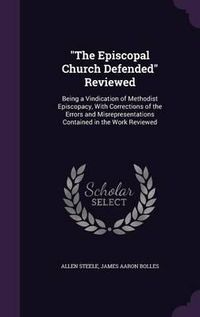 Cover image for The Episcopal Church Defended Reviewed: Being a Vindication of Methodist Episcopacy, with Corrections of the Errors and Misrepresentations Contained in the Work Reviewed