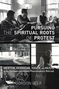 Cover image for Pursuing the Spiritual Roots of Protest: Merton, Berrigan, Yoder, and Muste at the Gethsemani Abbey Peacemakers Retreat