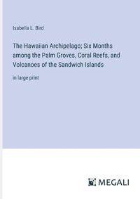 Cover image for The Hawaiian Archipelago; Six Months among the Palm Groves, Coral Reefs, and Volcanoes of the Sandwich Islands