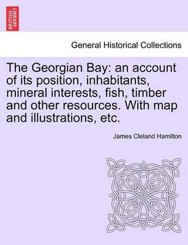 Cover image for The Georgian Bay: An Account of Its Position, Inhabitants, Mineral Interests, Fish, Timber and Other Resources. with Map and Illustrations, Etc.