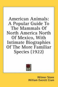 Cover image for American Animals: A Popular Guide to the Mammals of North America North of Mexico, with Intimate Biographies of the More Familiar Species (1922)