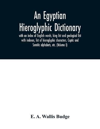 An Egyptian hieroglyphic dictionary: with an index of English words, king list and geological list with indexes, list of hieroglyphic characters, Coptic and Semitic alphabets, etc. (Volume I)