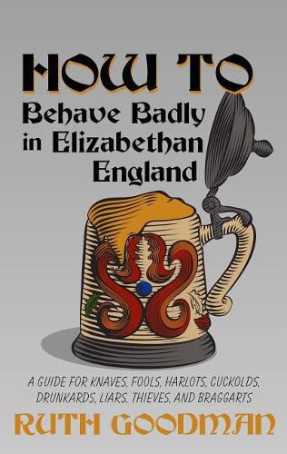 Cover image for How to Behave Badly in Elizabethan England: A Guide for Knaves, Fools, Harlots, Cuckolds, Drunkards, Liars, Thieves, and Braggarts