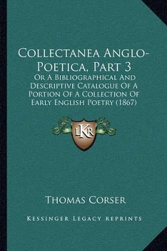 Collectanea Anglo-Poetica, Part 3: Or a Bibliographical and Descriptive Catalogue of a Portion of a Collection of Early English Poetry (1867)