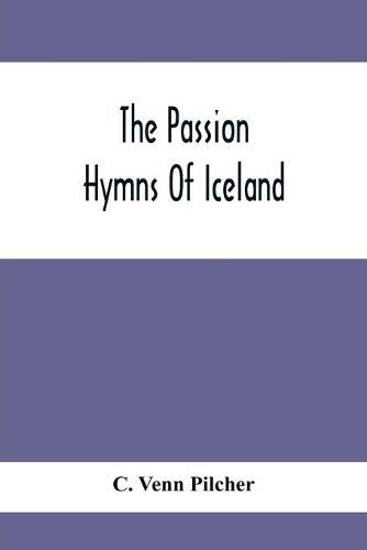Cover image for The Passion Hymns Of Iceland, Being Translations From The Passion-Hymns Of Hallgrim Petursson And From The Hymns Of The Modern Icelandic Hymn Book