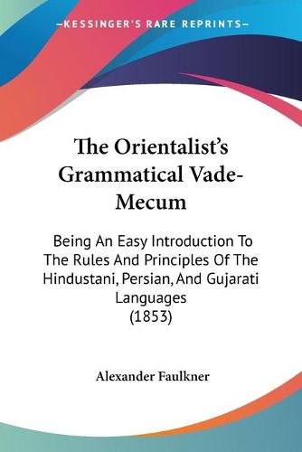 Cover image for The Orientalista -- S Grammatical Vade-Mecum: Being An Easy Introduction To The Rules And Principles Of The Hindustani, Persian, And Gujarati Languages (1853)