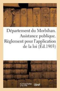 Cover image for Departement Du Morbihan. Assistance Publique. Reglement Pour l'Application de la Loi Du: 15 Juillet 1893 Sur l'Assistance Medicale Gratuite, Adopte Par Le Conseil General Dans Sa Seance