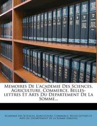 Cover image for Memoires de L'Academie Des Sciences, Agriculture, Commerce, Belles-Lettres Et Arts Du Departement de La Somme...