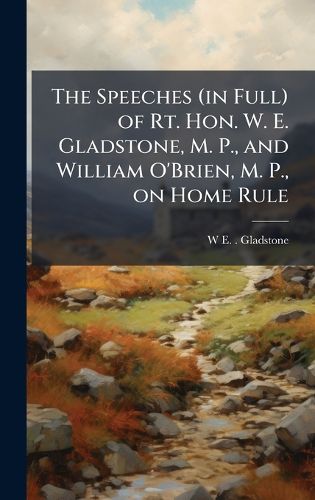 Cover image for The Speeches (in Full) of Rt. Hon. W. E. Gladstone, M. P., and William O'Brien, M. P., on Home Rule