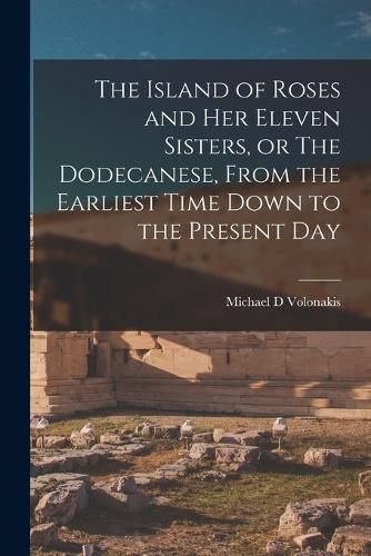 Cover image for The Island of Roses and her Eleven Sisters, or The Dodecanese, From the Earliest Time Down to the Present Day