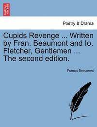 Cover image for Cupids Revenge ... Written by Fran. Beaumont and IO. Fletcher, Gentlemen ... the Second Edition.