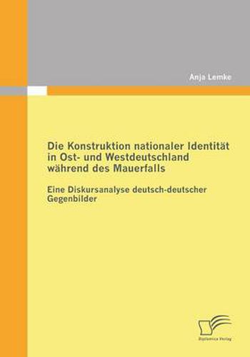 Cover image for Die Konstruktion nationaler Identitat in Ost- und Westdeutschland wahrend des Mauerfalls: Eine Diskursanalyse deutsch-deutscher Gegenbilder