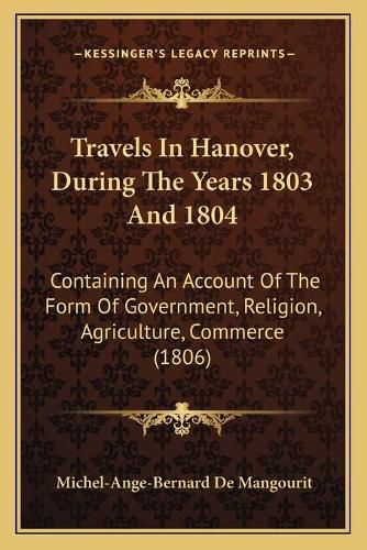 Travels in Hanover, During the Years 1803 and 1804: Containing an Account of the Form of Government, Religion, Agriculture, Commerce (1806)