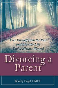 Cover image for Divorcing a Parent: Free Yourself from the Past and Live the Life You've Always Wanted