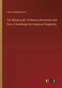 Cover image for The Sheep-scab. Its Nature, Prevention and Cure. A Handbook for American Shepherds