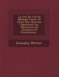 Cover image for La Clef Du Ciel Ou Methode Courte Et Facile Pour Recevoir Dignement Les Sacrements de Penitence Et D'Eucharistie...