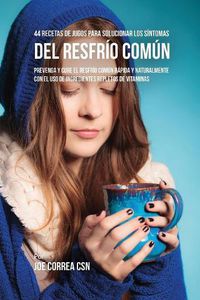 Cover image for 44 Recetas de Jugos Para Solucionar los Sintomas Del Resfrio Comun: Prevenga y Cure el Resfrio Comun Rapida y Naturalmente Con el Uso de Ingredientes Repletos En Vitaminas