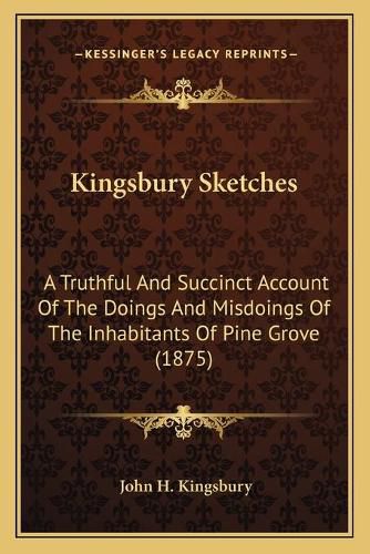 Cover image for Kingsbury Sketches: A Truthful and Succinct Account of the Doings and Misdoings of the Inhabitants of Pine Grove (1875)