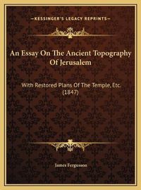 Cover image for An Essay on the Ancient Topography of Jerusalem: With Restored Plans of the Temple, Etc. (1847)