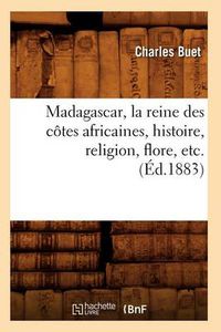 Cover image for Madagascar, La Reine Des Cotes Africaines, Histoire, Religion, Flore, Etc. (Ed.1883)