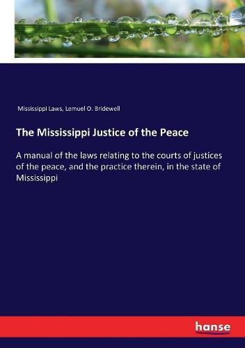 Cover image for The Mississippi Justice of the Peace: A manual of the laws relating to the courts of justices of the peace, and the practice therein, in the state of Mississippi