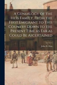 Cover image for A Genealogy of the Hess Family, From the First Emigrant to This Country Down to the Present Time as Far as Could Be Ascertained