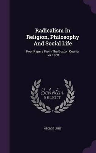 Radicalism in Religion, Philosophy and Social Life: Four Papers from the Boston Courier for 1858