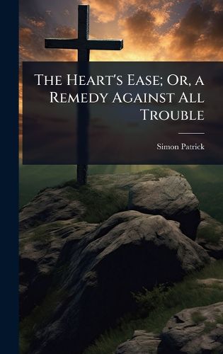 Cover image for The Heart's Ease; Or, a Remedy Against All Trouble