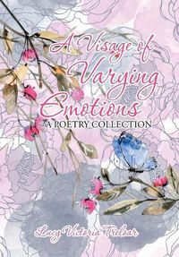 Cover image for A Visage of Varying Emotions: A Poetry Collection