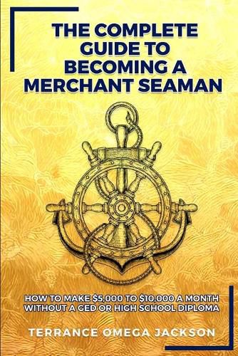 Cover image for The Complete Guide To Becoming A Merchant Seaman: How To Make $5,000 To $10,000 A Month Without A GED Or Highschool Diploma