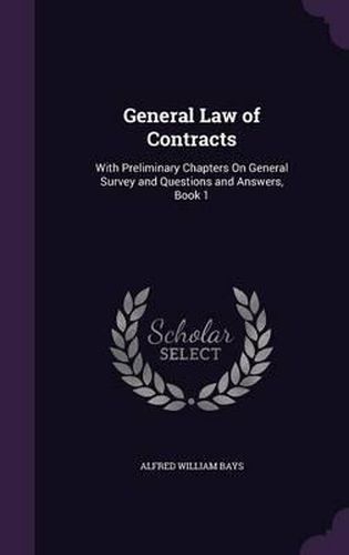 General Law of Contracts: With Preliminary Chapters on General Survey and Questions and Answers, Book 1