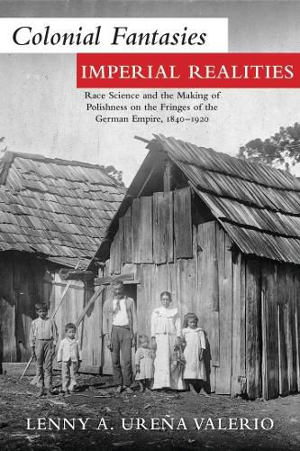Cover image for Colonial Fantasies, Imperial Realities: Race Science and the Making of Polishness on the Fringes of the German Empire, 1840-1920