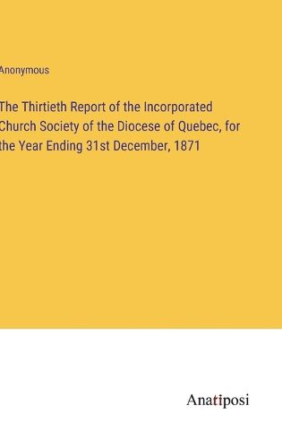 Cover image for The Thirtieth Report of the Incorporated Church Society of the Diocese of Quebec, for the Year Ending 31st December, 1871